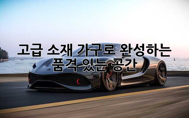 고급 소재 가구로 완성하는 품격 있는 공간