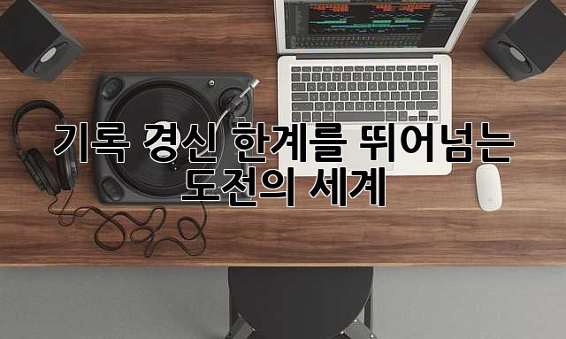 기록 경신: 한계를 뛰어넘는 도전의 세계