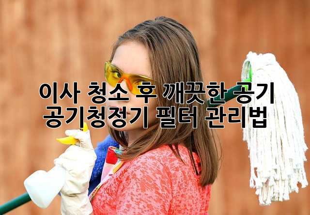 이사 청소 후 깨끗한 공기, 공기청정기 필터 관리법