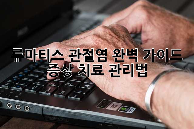 류마티스 관절염 완벽 가이드: 증상, 치료, 관리법