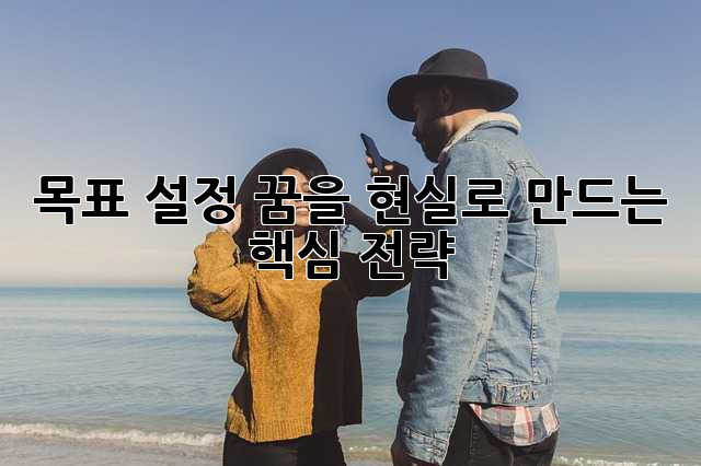 목표 설정: 꿈을 현실로 만드는 핵심 전략