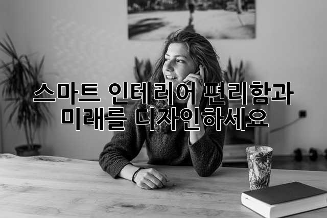 스마트 인테리어: 편리함과 미래를 디자인하세요