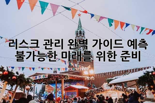 리스크 관리 완벽 가이드: 예측 불가능한 미래를 위한 준비