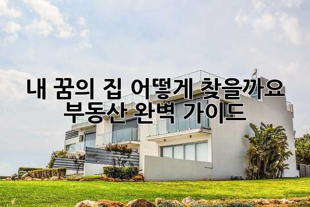 내 꿈의 집, 어떻게 찾을까요? 부동산 완벽 가이드