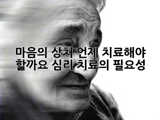 마음의 상처, 언제 치료해야 할까요? 심리 치료의 필요성