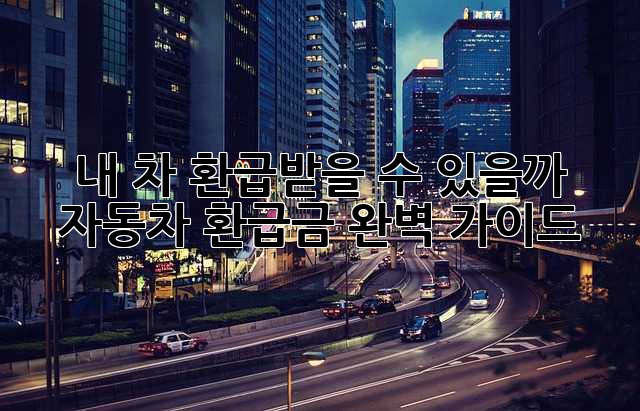 내 차, 환급받을 수 있을까? 자동차 환급금 완벽 가이드