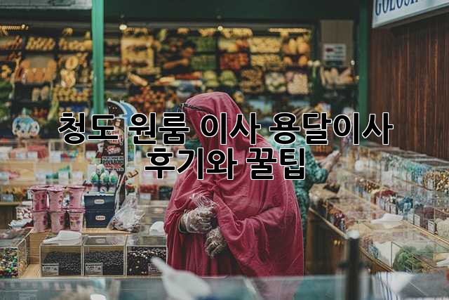 청도 원룸 이사? 용달이사 후기와 꿀팁!