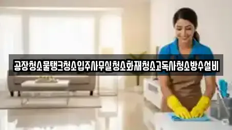 공장청소물탱크청소입주사무실청소화재청소고독사청소방수설비
