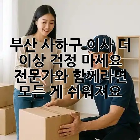 부산 사하구 이사, 더 이상 걱정 마세요! 전문가와 함께라면 모든 게 쉬워져요 🚚✨