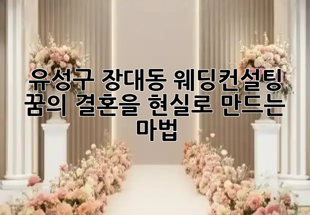 유성구 장대동 웨딩컨설팅, 꿈의 결혼을 현실로 만드는 마법 🪄✨