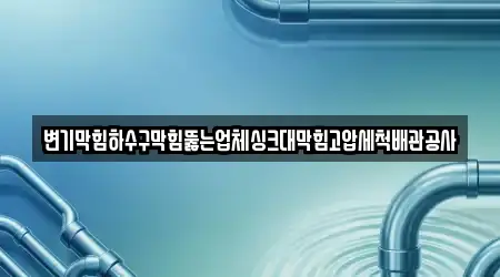 변기막힘하수구막힘뚫는업체싱크대막힘고압세척배관공사