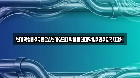 변기막힘하수구뚫음소변기싱크대막힘세면대막힘수리수도꼭지교체