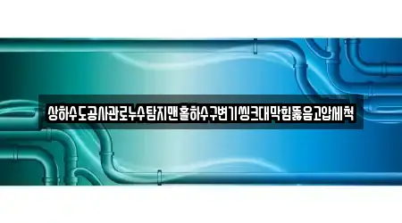 상하수도공사관로누수탐지맨홀하수구변기씽크대막힘뚫음고압세척