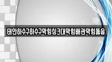태안하수구하수구막힘싱크대막힘배관막힘뚫음