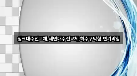 싱크대수전교체,세면대수전교체,하수구막힘,변기막힘