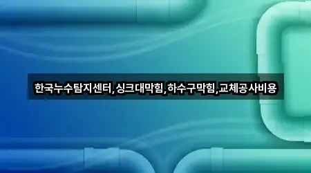 한국누수탐지센터,싱크대막힘,하수구막힘,교체공사비용