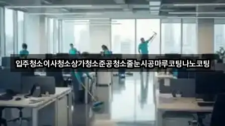 입주청소이사청소상가청소준공청소줄눈시공마루코팅나노코팅