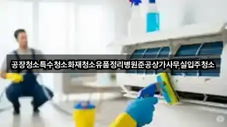 공장청소특수청소화재청소유품정리병원준공상가사무실입주청소