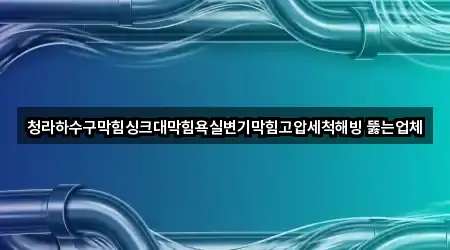 청라하수구막힘싱크대막힘욕실변기막힘고압세척해빙 뚫는업체