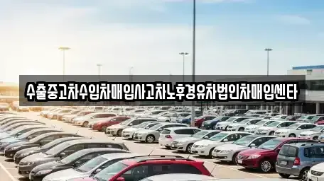 강원특별자치도 영월군 중고차매입 전문 수출중고차수입차매입사고차노후경유차법인차매입센타